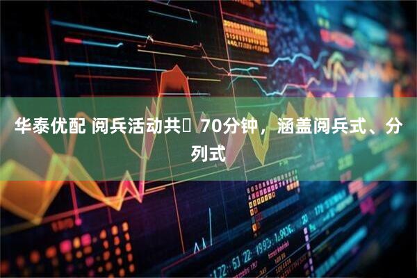 华泰优配 阅兵活动共​70分钟，涵盖阅兵式、分列式
