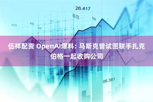 伍祥配资 OpenAI爆料: 马斯克曾试图联手扎克伯格一起收购公司