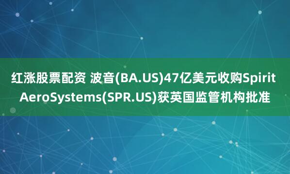 红涨股票配资 波音(BA.US)47亿美元收购Spirit AeroSystems(SPR.US)获英国监管机构批准