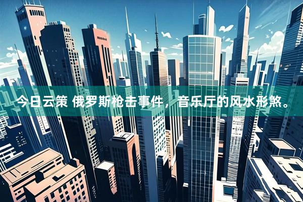 今日云策 俄罗斯枪击事件，音乐厅的风水形煞。
