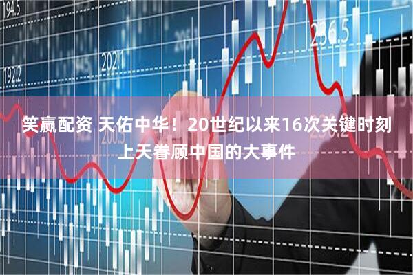 笑赢配资 天佑中华！20世纪以来16次关键时刻上天眷顾中国的大事件