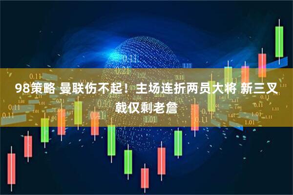 98策略 曼联伤不起！主场连折两员大将 新三叉戟仅剩老詹