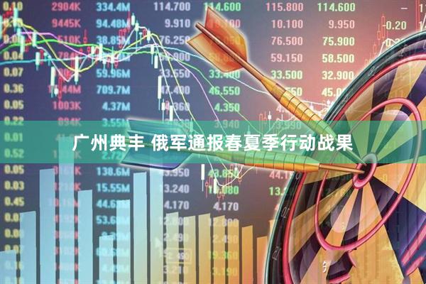 广州典丰 俄军通报春夏季行动战果