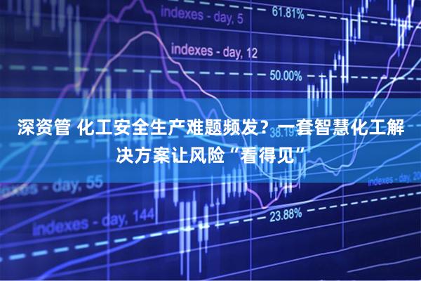 深资管 化工安全生产难题频发？一套智慧化工解决方案让风险“看得见”