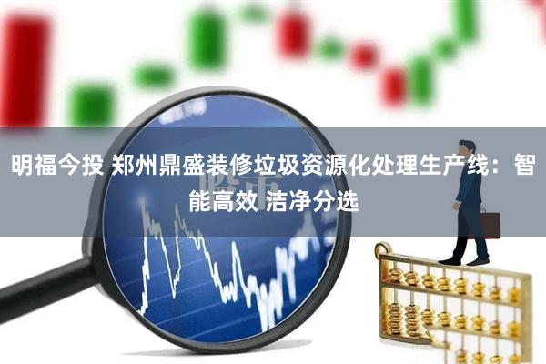 明福今投 郑州鼎盛装修垃圾资源化处理生产线：智能高效 洁净分选