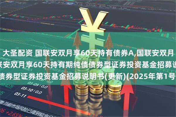 大圣配资 国联安双月享60天持有债券A,国联安双月享60天持有债券C: 国联安双月享60天持有期纯债债券型证券投资基金招募说明书(更新)(2025年第1号)