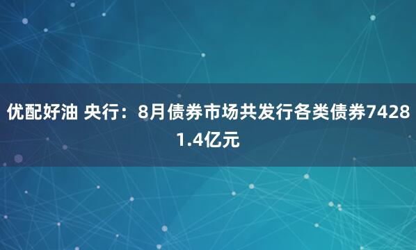 优配好油 央行：8月债券市场共发行各类债券74281.4亿元