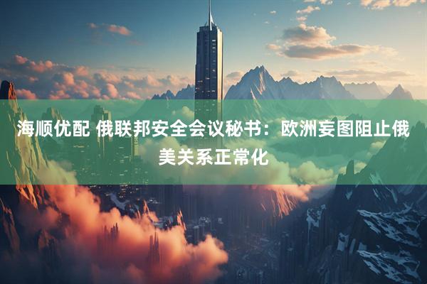 海顺优配 俄联邦安全会议秘书：欧洲妄图阻止俄美关系正常化