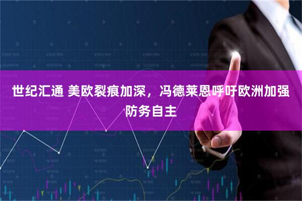 世纪汇通 美欧裂痕加深，冯德莱恩呼吁欧洲加强防务自主