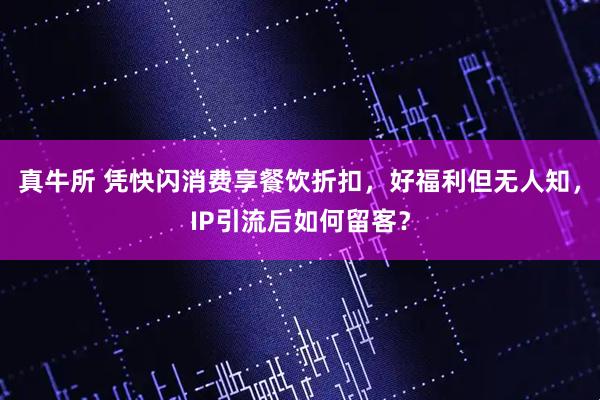 真牛所 凭快闪消费享餐饮折扣,好福利但无人知,IP引流后如何留客?