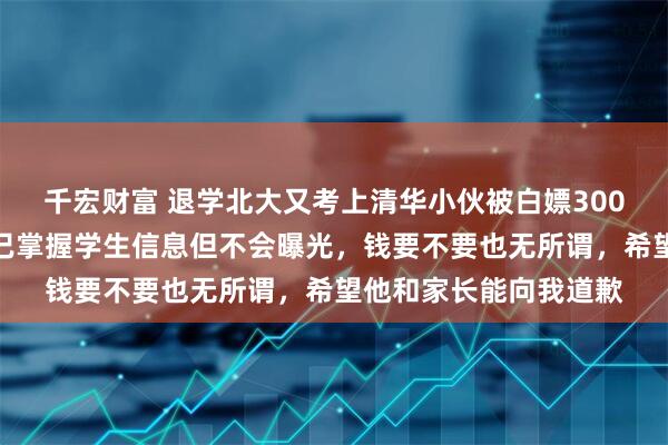 千宏财富 退学北大又考上清华小伙被白嫖300元家教费,当事人:已掌握学生信息但不会曝光,钱要不要也无所谓,希望他和家长能向我道歉