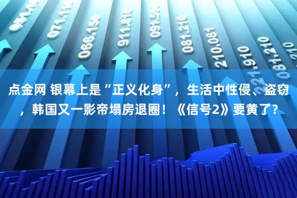 点金网 银幕上是“正义化身”,生活中性侵、盗窃,韩国又一影帝塌房退圈!《信号2》要黄了?