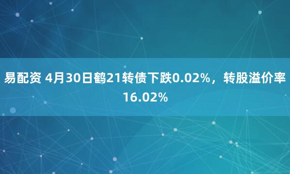 易配资 4月30日鹤21转债下跌0.02%，转股溢价率16.02%
