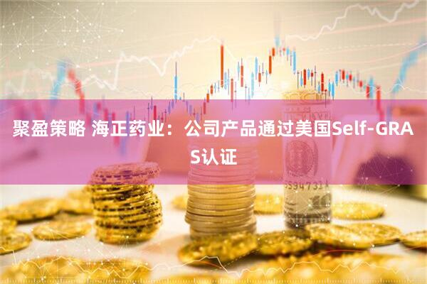 聚盈策略 海正药业：公司产品通过美国Self-GRAS认证