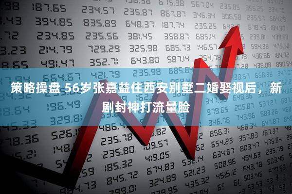 策略操盘 56岁张嘉益住西安别墅二婚娶视后，新剧封神打流量脸