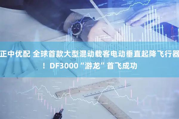 正中优配 全球首款大型混动载客电动垂直起降飞行器!DF3000“游龙”首飞成功