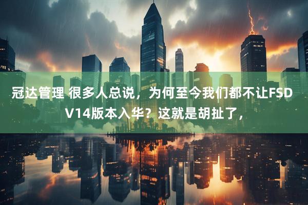 冠达管理 很多人总说，为何至今我们都不让FSD V14版本入华？这就是胡扯了，